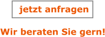 Wir beraten Sie gern! jetzt anfragen
