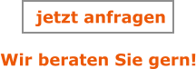 Wir beraten Sie gern! jetzt anfragen