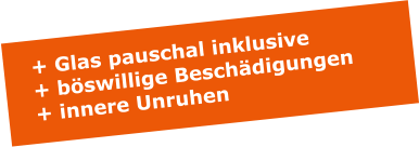 + Glas pauschal inklusive + bswillige Beschdigungen + innere Unruhen