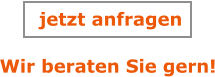 Wir beraten Sie gern! jetzt anfragen